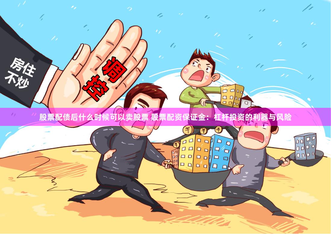 股票配债后什么时候可以卖股票 股票配资保证金：杠杆投资的利器与风险