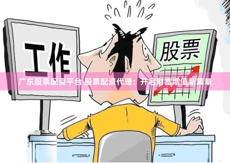 广东股票配资平台 股票配资代理：开启财富增值新篇章