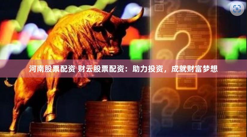 河南股票配资 财云股票配资：助力投资，成就财富梦想