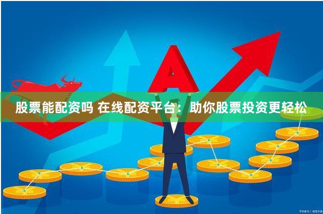 股票能配资吗 在线配资平台：助你股票投资更轻松