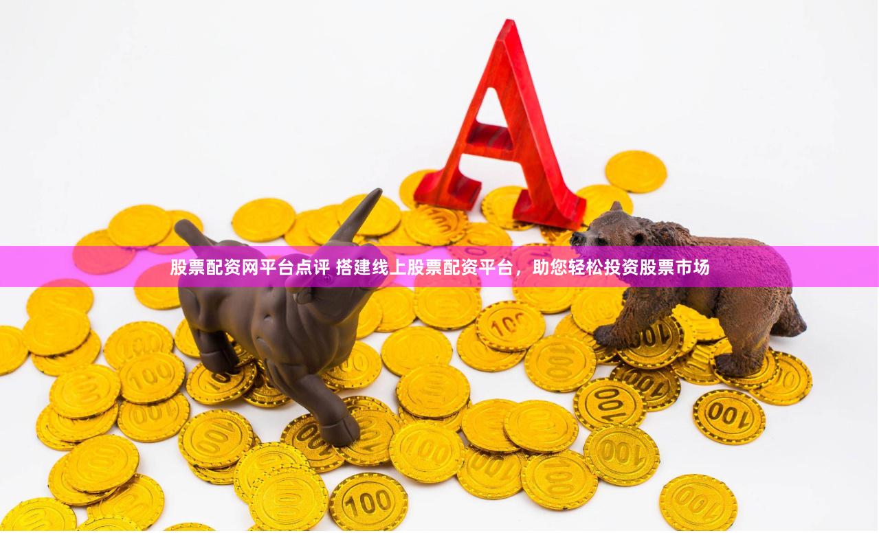 股票配资网平台点评 搭建线上股票配资平台，助您轻松投资股票市场