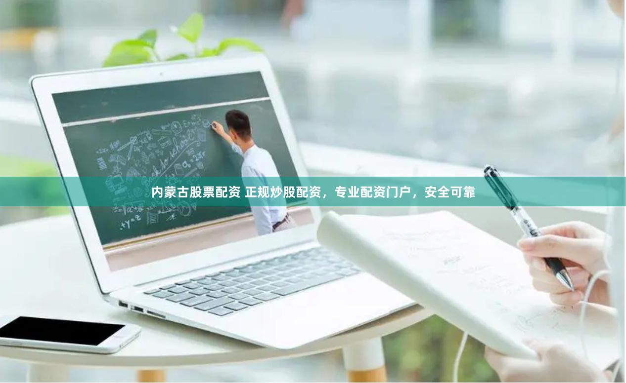 内蒙古股票配资 正规炒股配资，专业配资门户，安全可靠