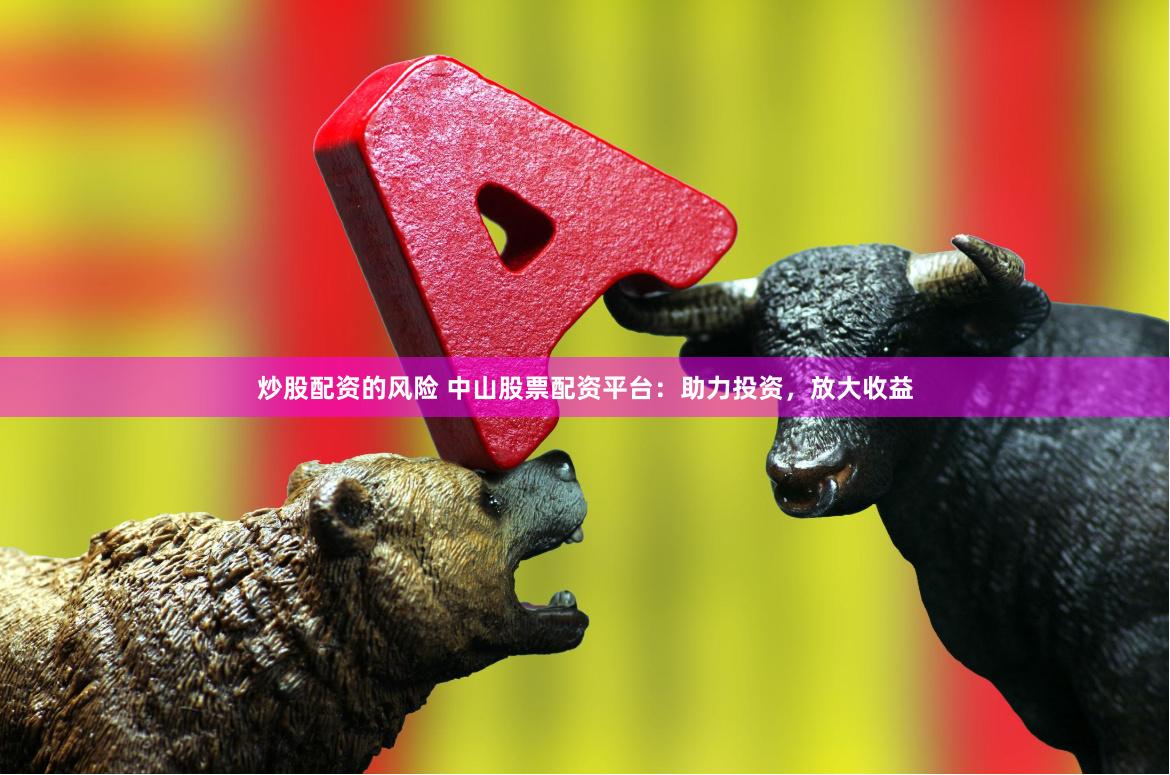 炒股配资的风险 中山股票配资平台：助力投资，放大收益