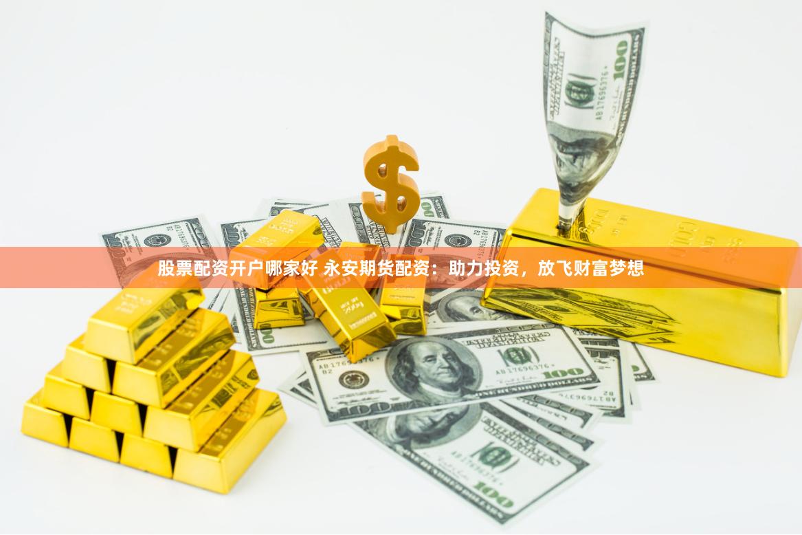 股票配资开户哪家好 永安期货配资：助力投资，放飞财富梦想
