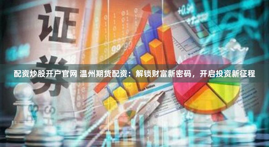 配资炒股开户官网 温州期货配资：解锁财富新密码，开启投资新征程