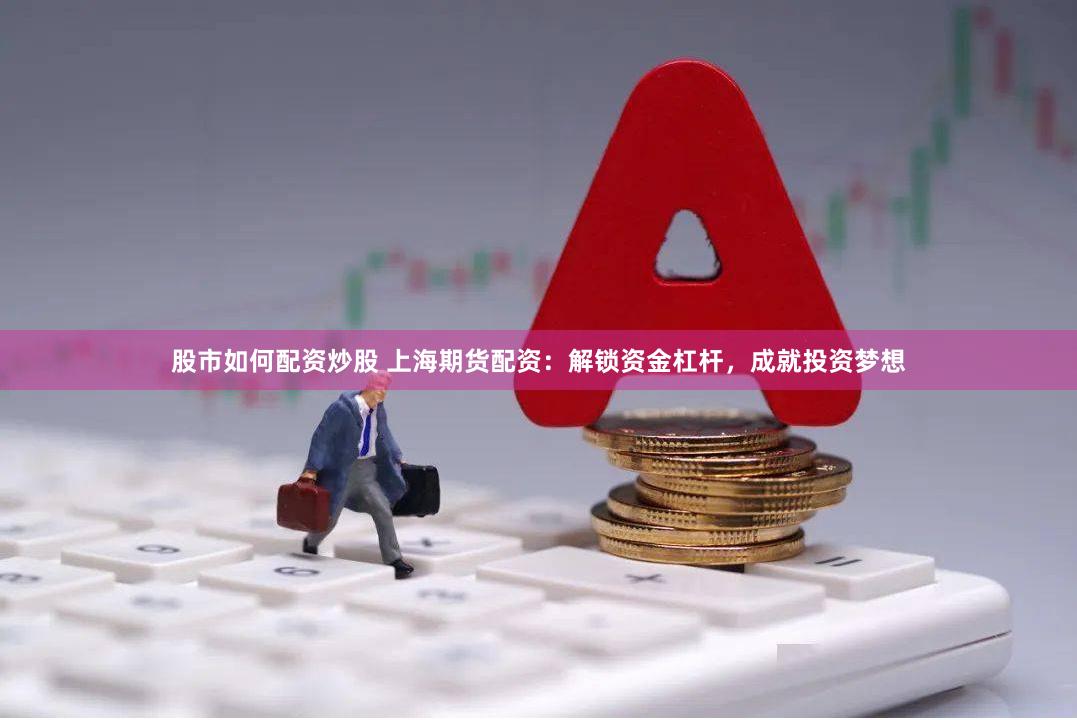 股市如何配资炒股 上海期货配资：解锁资金杠杆，成就投资梦想