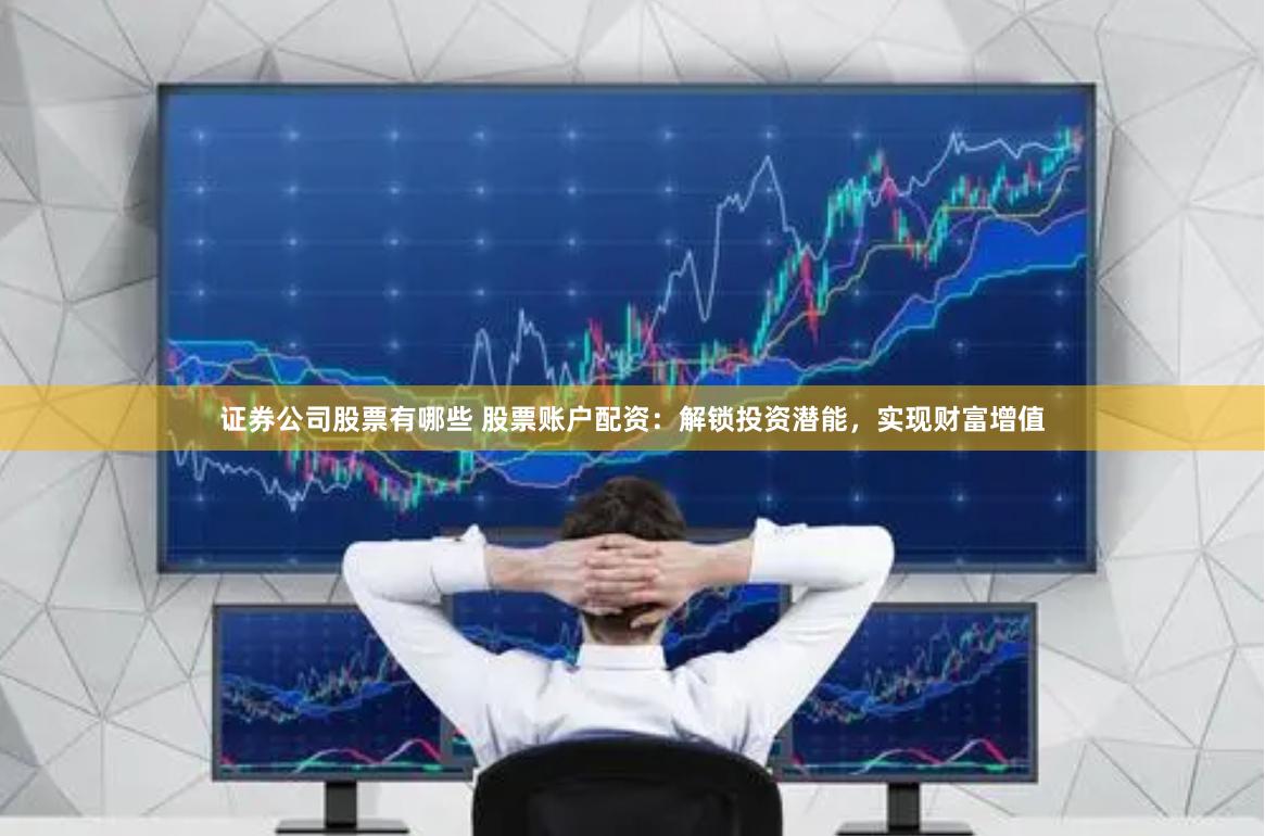 证券公司股票有哪些 股票账户配资：解锁投资潜能，实现财富增值