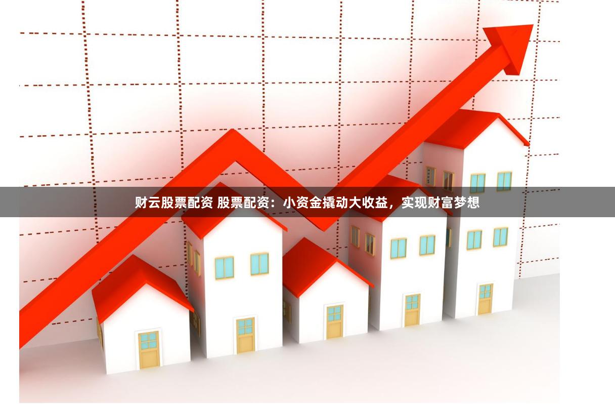 财云股票配资 股票配资：小资金撬动大收益，实现财富梦想