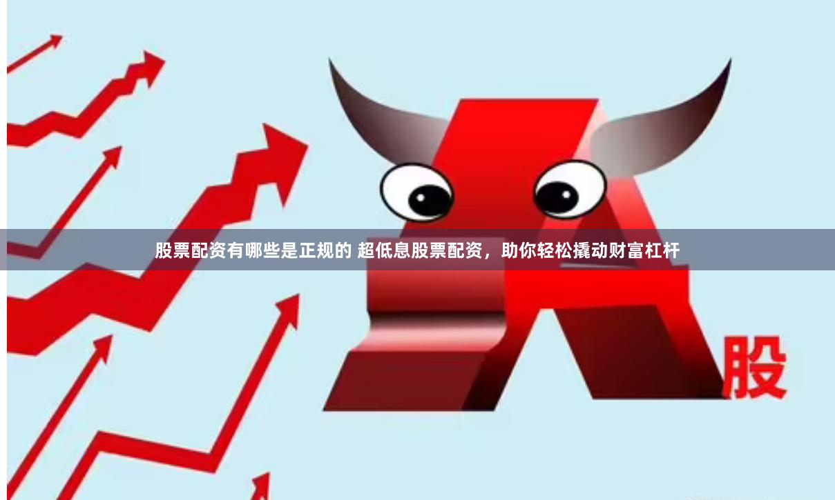 股票配资有哪些是正规的 超低息股票配资，助你轻松撬动财富杠杆
