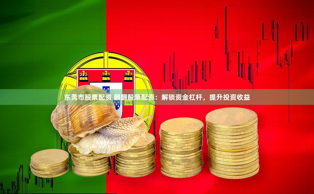 东莞市股票配资 翻翻股票配资：解锁资金杠杆，提升投资收益