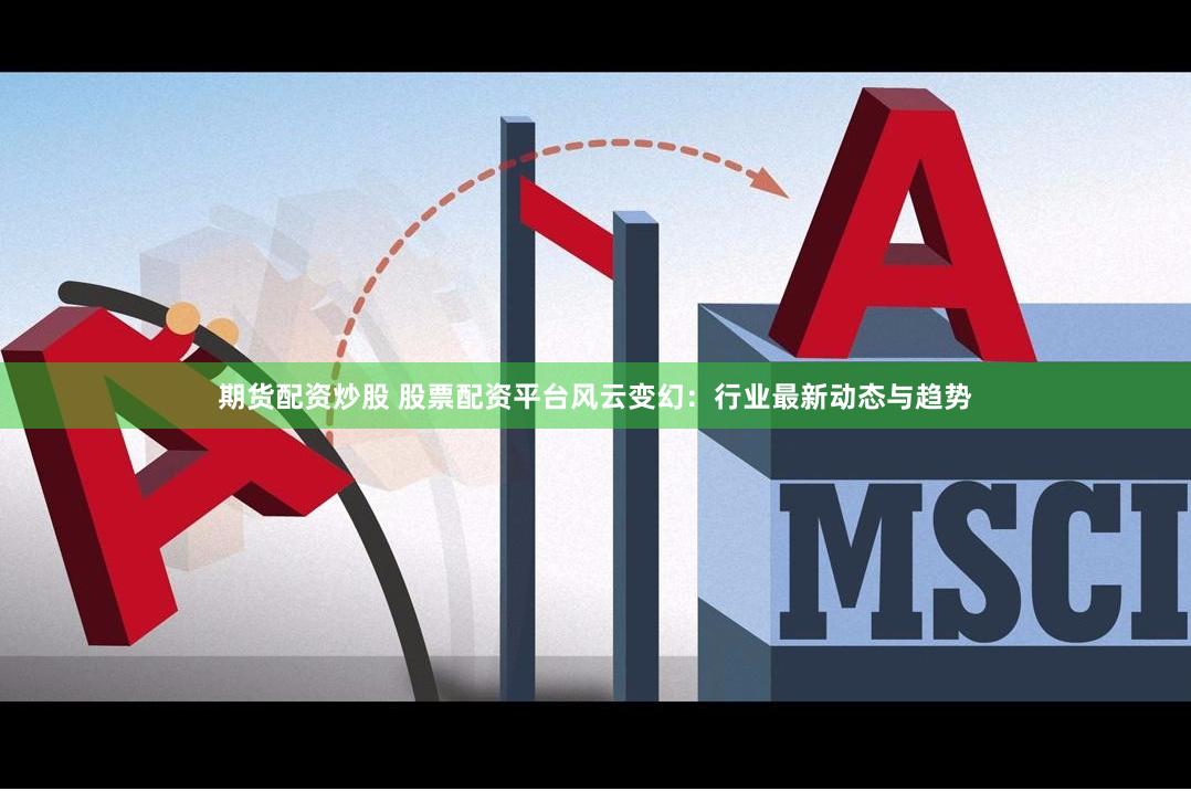 期货配资炒股 股票配资平台风云变幻：行业最新动态与趋势