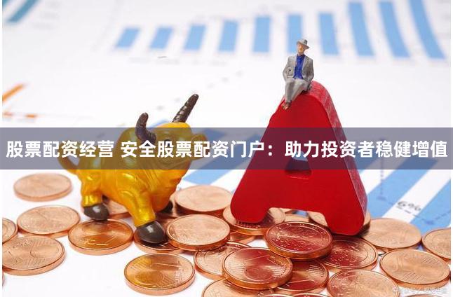 股票配资经营 安全股票配资门户：助力投资者稳健增值