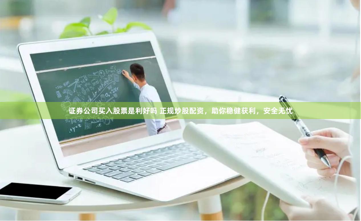 证券公司买入股票是利好吗 正规炒股配资，助你稳健获利，安全无忧