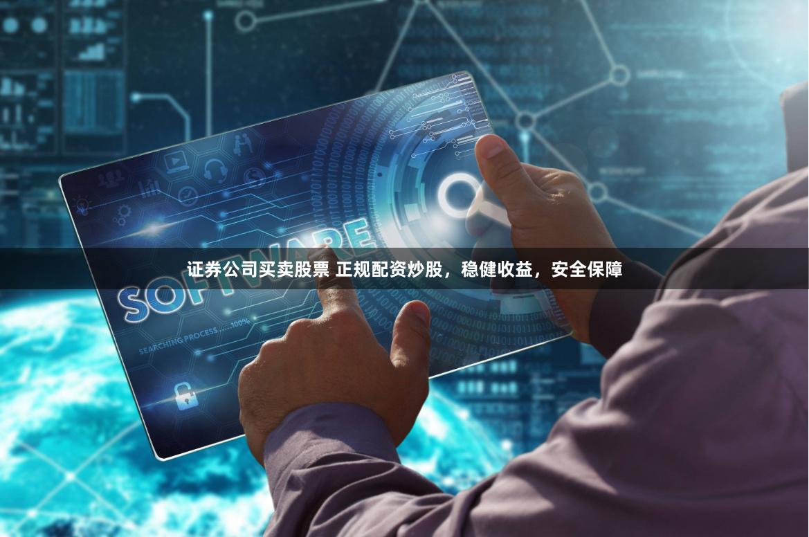 证券公司买卖股票 正规配资炒股，稳健收益，安全保障