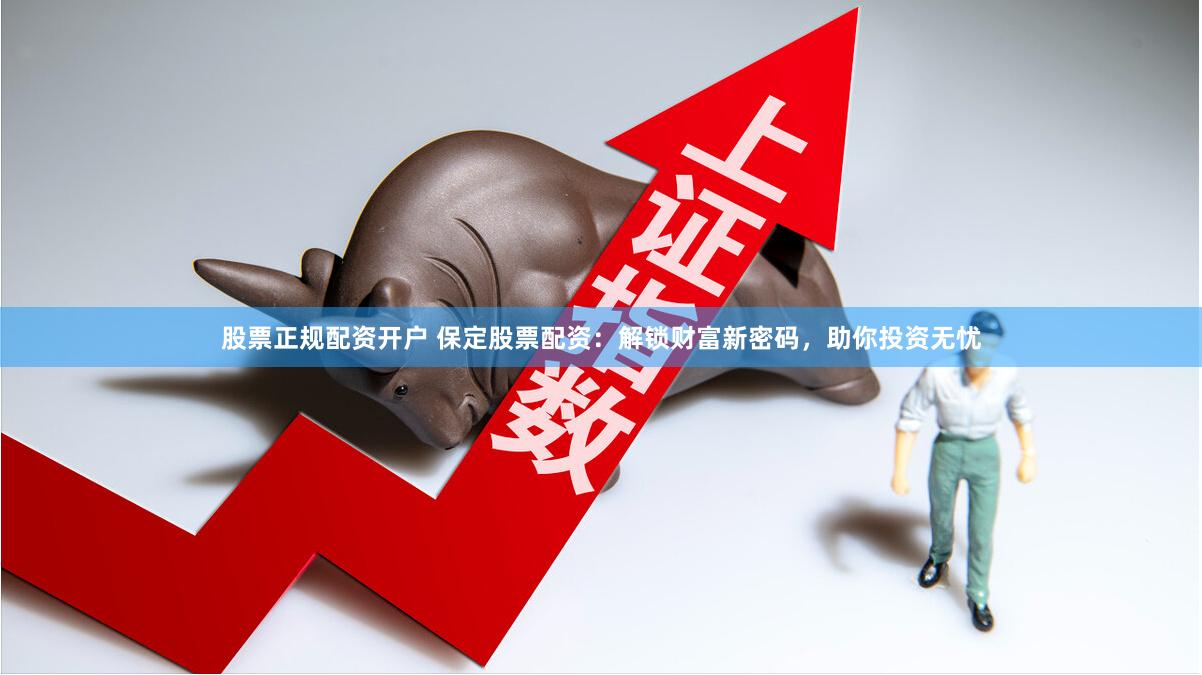 股票正规配资开户 保定股票配资：解锁财富新密码，助你投资无忧