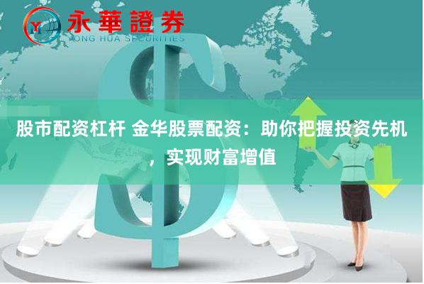 股市配资杠杆 金华股票配资：助你把握投资先机，实现财富增值