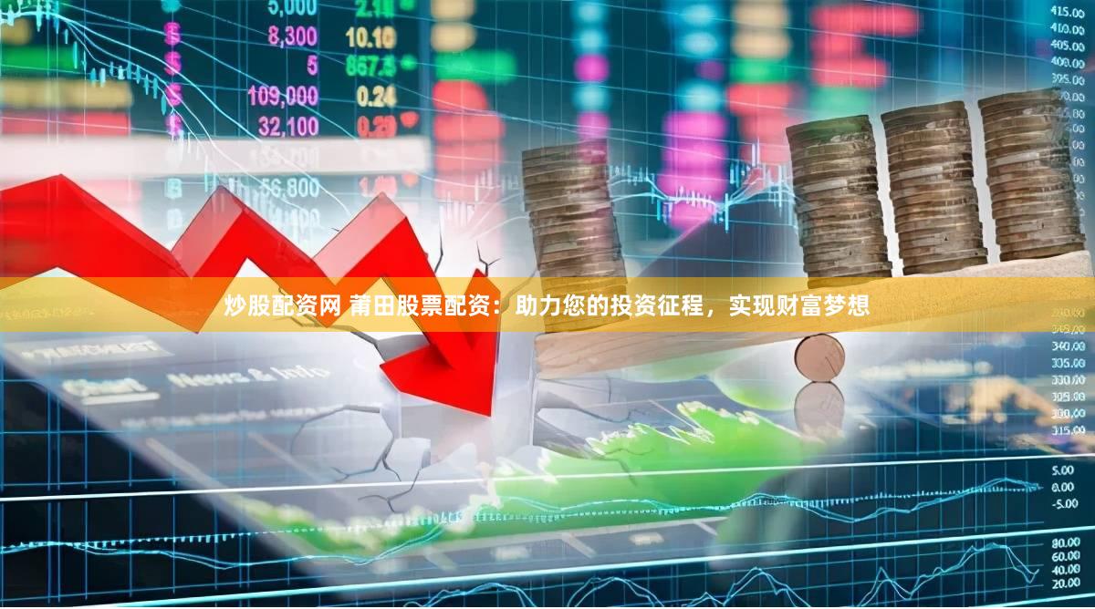 炒股配资网 莆田股票配资：助力您的投资征程，实现财富梦想