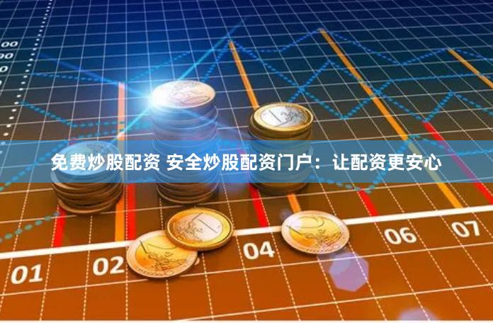 免费炒股配资 安全炒股配资门户：让配资更安心