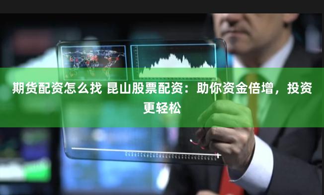 期货配资怎么找 昆山股票配资：助你资金倍增，投资更轻松
