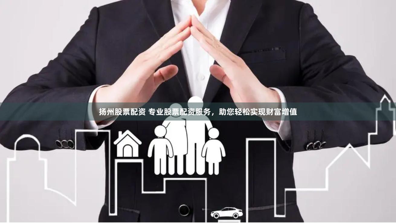 扬州股票配资 专业股票配资服务，助您轻松实现财富增值