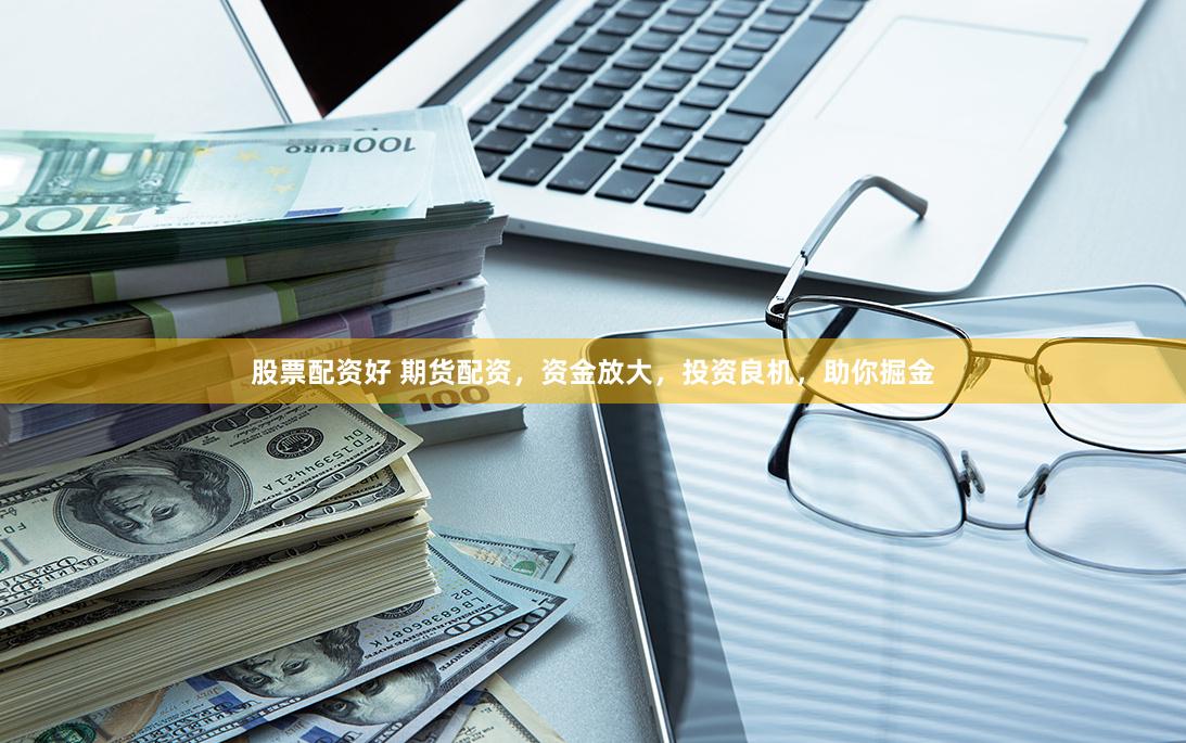 股票配资好 期货配资，资金放大，投资良机，助你掘金