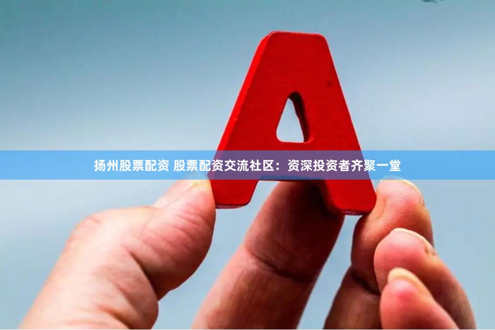 扬州股票配资 股票配资交流社区：资深投资者齐聚一堂