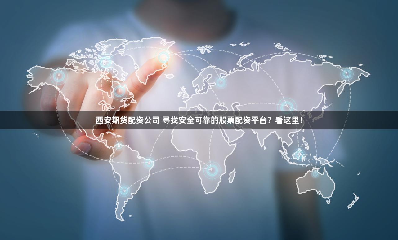西安期货配资公司 寻找安全可靠的股票配资平台？看这里！
