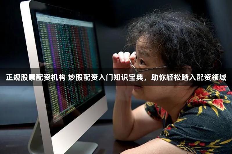 正规股票配资机构 炒股配资入门知识宝典，助你轻松踏入配资领域