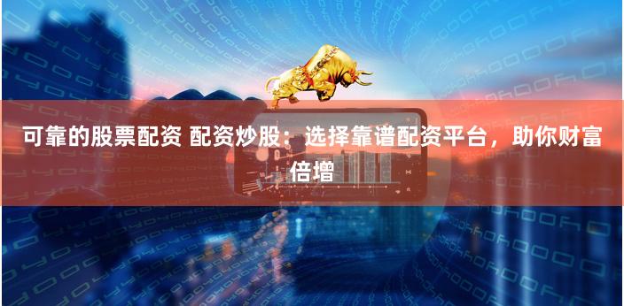 可靠的股票配资 配资炒股：选择靠谱配资平台，助你财富倍增