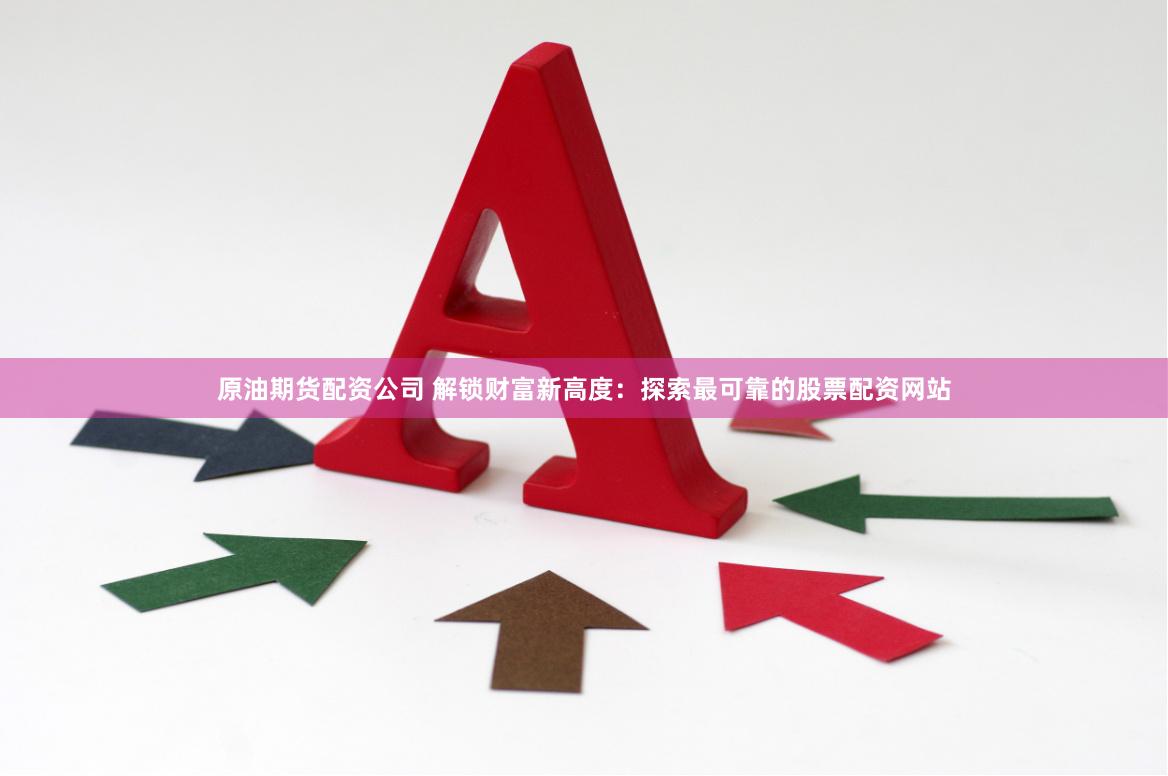 原油期货配资公司 解锁财富新高度：探索最可靠的股票配资网站
