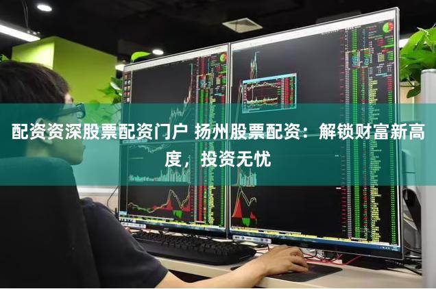 配资资深股票配资门户 扬州股票配资：解锁财富新高度，投资无忧