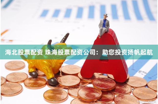海北股票配资 珠海股票配资公司：助您投资扬帆起航