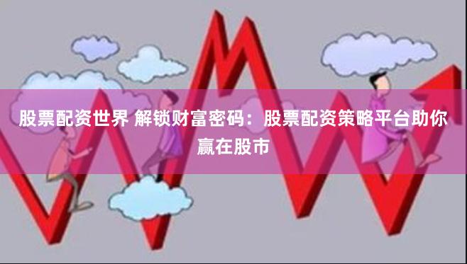 股票配资世界 解锁财富密码：股票配资策略平台助你赢在股市