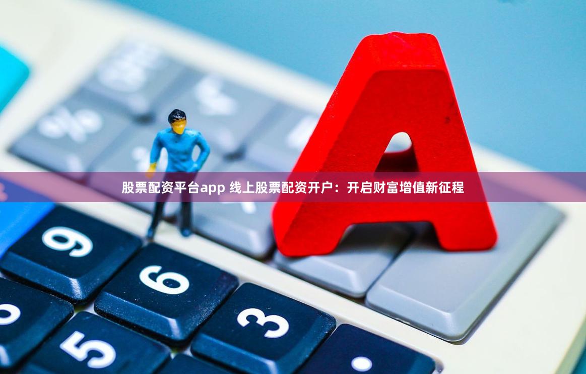 股票配资平台app 线上股票配资开户：开启财富增值新征程