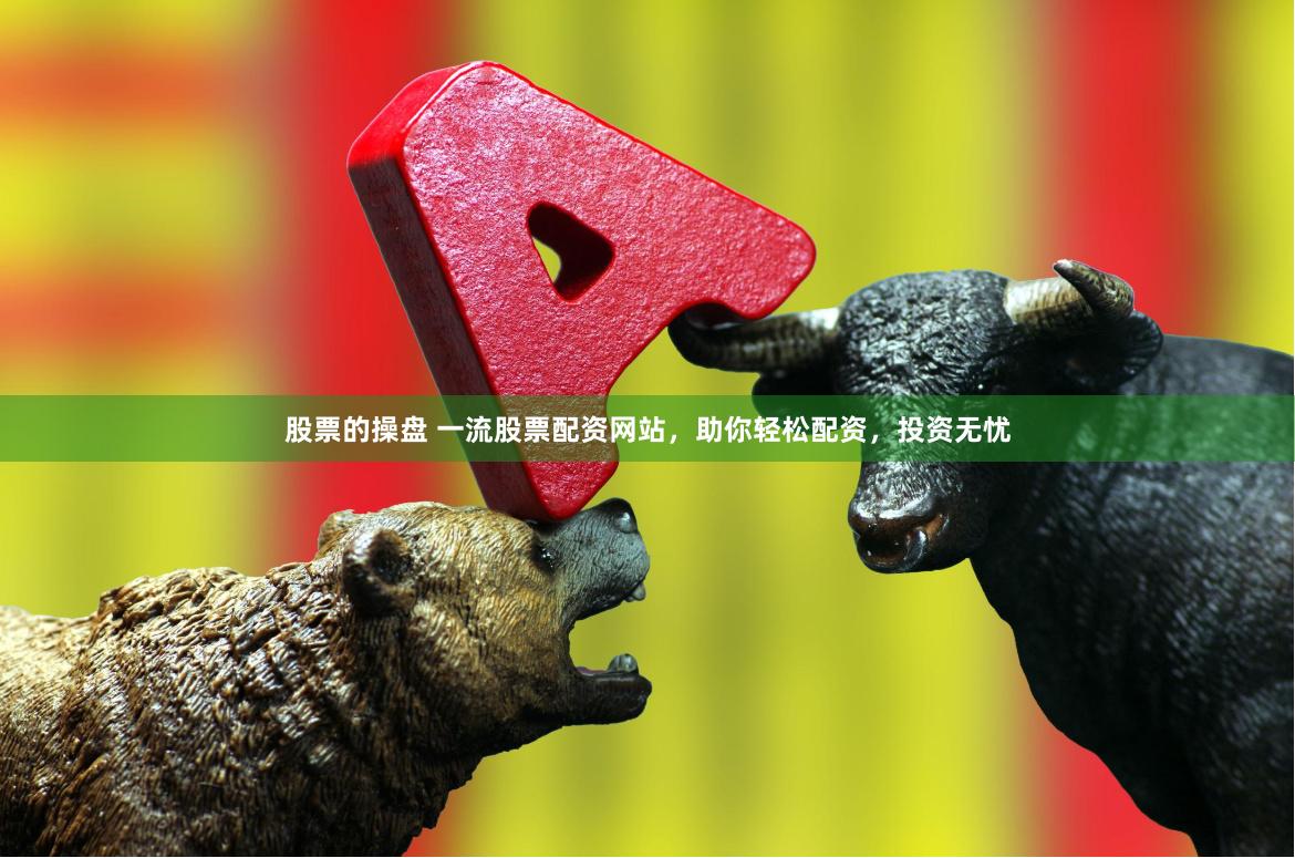 股票的操盘 一流股票配资网站，助你轻松配资，投资无忧