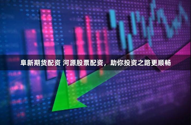 阜新期货配资 河源股票配资，助你投资之路更顺畅