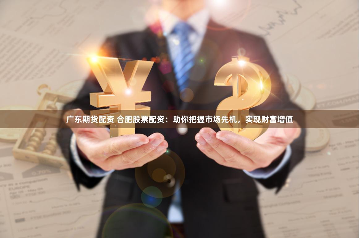 广东期货配资 合肥股票配资：助你把握市场先机，实现财富增值