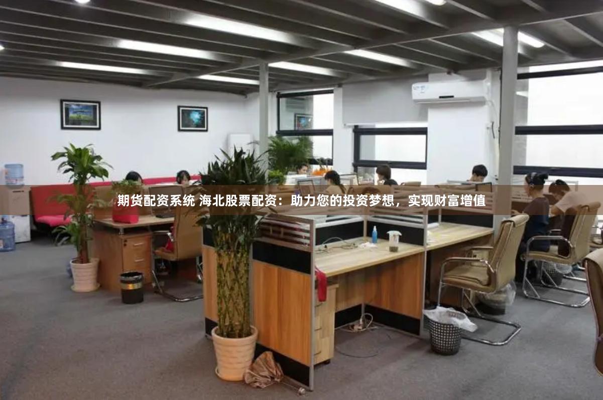 期货配资系统 海北股票配资：助力您的投资梦想，实现财富增值