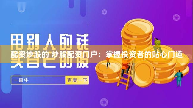 配资炒股的 炒股配资门户：掌握投资者的贴心门道