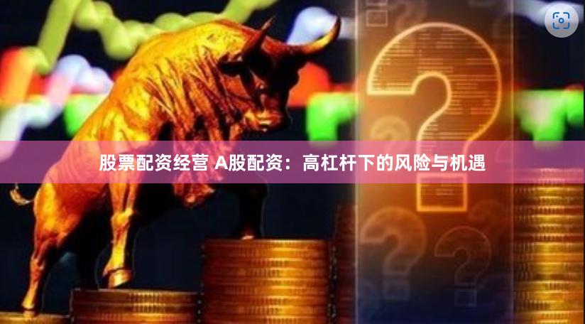 股票配资经营 A股配资：高杠杆下的风险与机遇