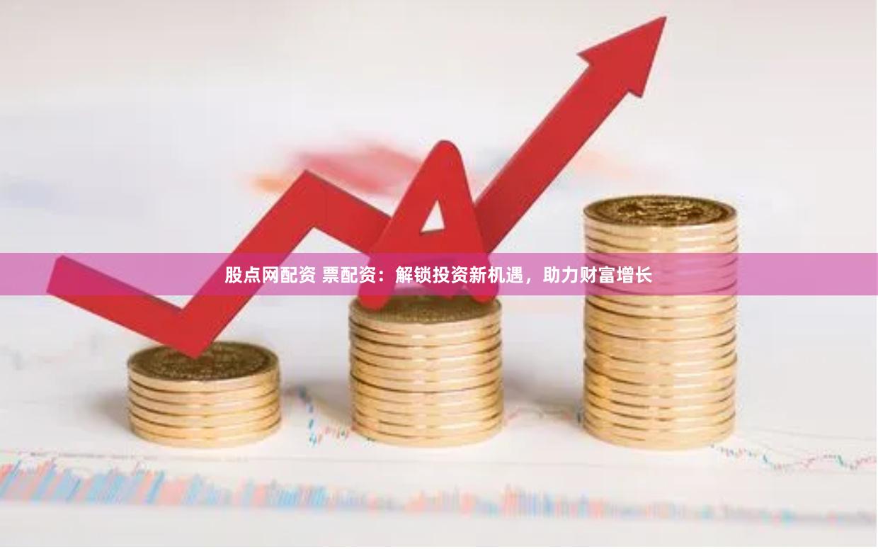 股点网配资 票配资：解锁投资新机遇，助力财富增长