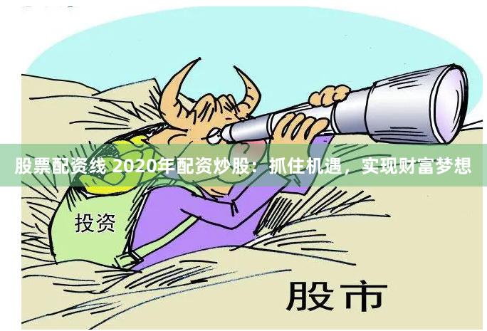 股票配资线 2020年配资炒股：抓住机遇，实现财富梦想
