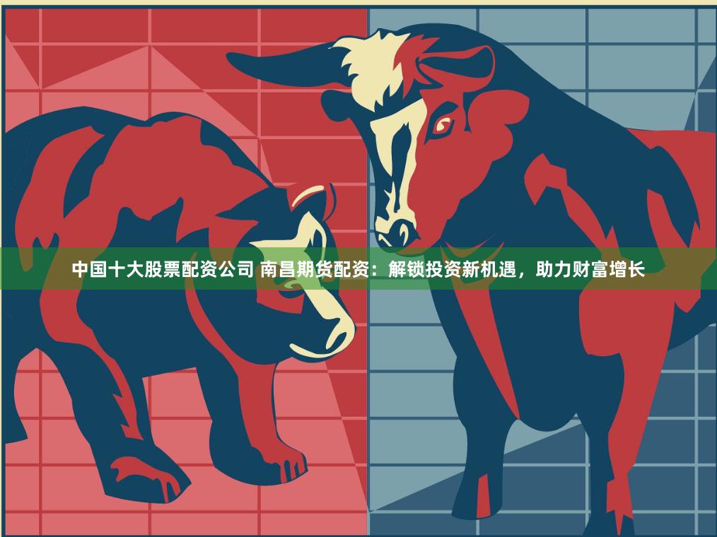 中国十大股票配资公司 南昌期货配资：解锁投资新机遇，助力财富增长