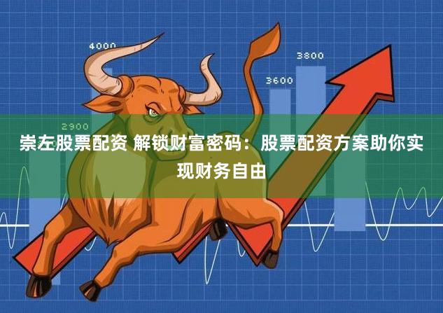 崇左股票配资 解锁财富密码：股票配资方案助你实现财务自由