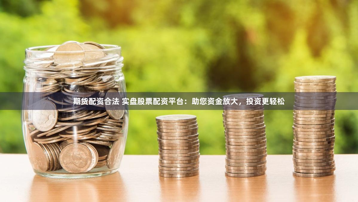 期货配资合法 实盘股票配资平台：助您资金放大，投资更轻松