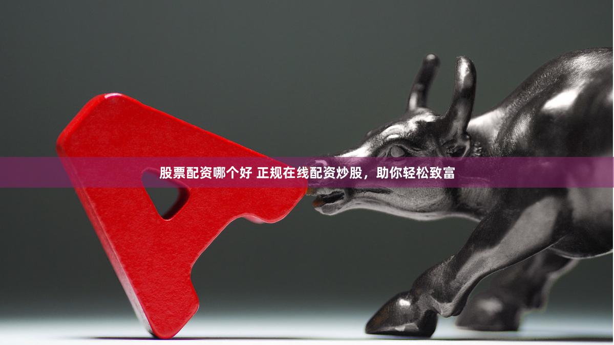 股票配资哪个好 正规在线配资炒股，助你轻松致富