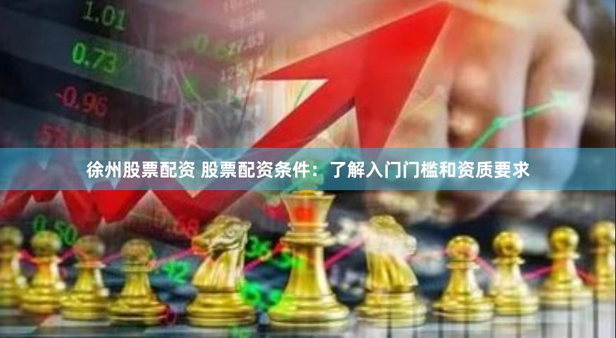 徐州股票配资 股票配资条件：了解入门门槛和资质要求