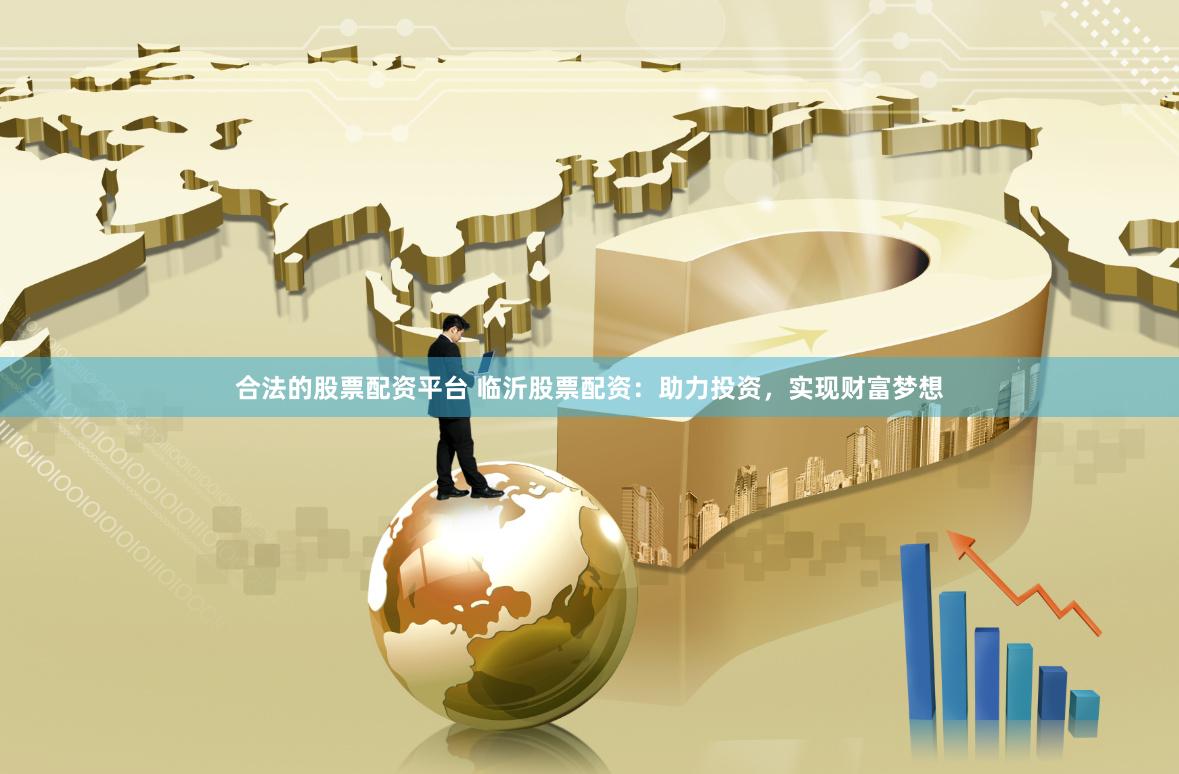 合法的股票配资平台 临沂股票配资：助力投资，实现财富梦想