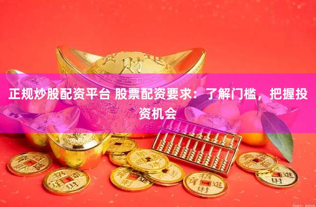 正规炒股配资平台 股票配资要求：了解门槛，把握投资机会