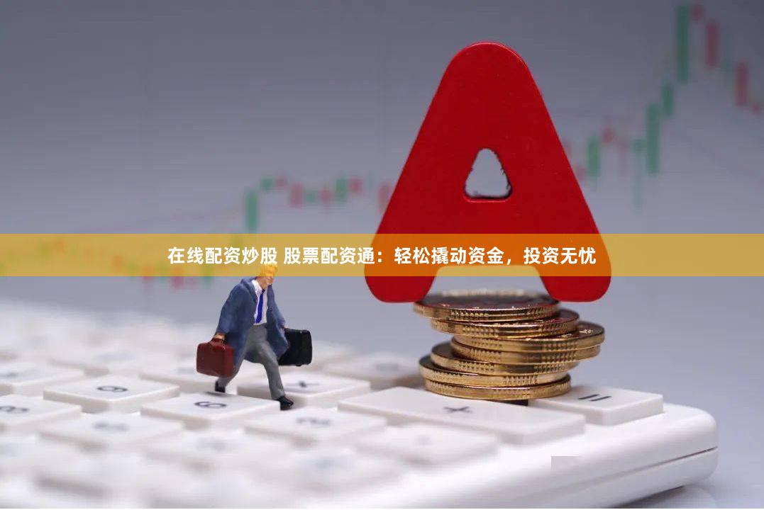 在线配资炒股 股票配资通：轻松撬动资金，投资无忧